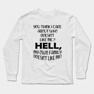 You Think I Care About Who Doesn't Like Me Hell My Own Family Doesn't Like Me! Long Sleeve T-Shirt